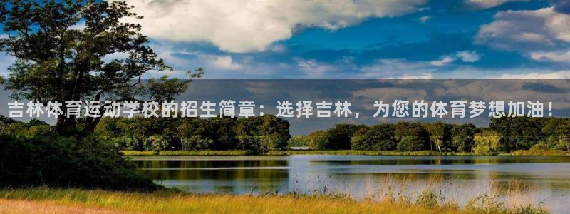 米兰体育报：吉林体育运动学校的招生简章：选择吉林，为您的体育梦想加油！