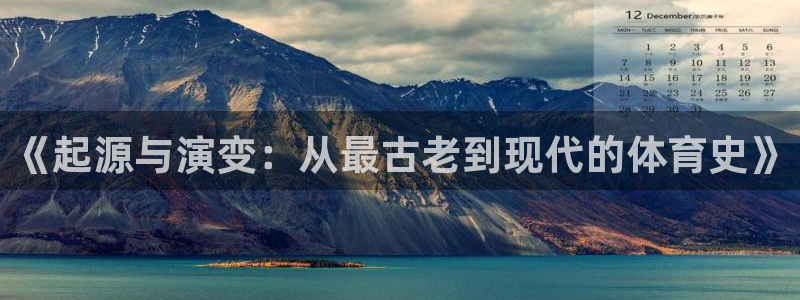 米兰体育网页版：《起源与演变：从最古老到现代的体育史》