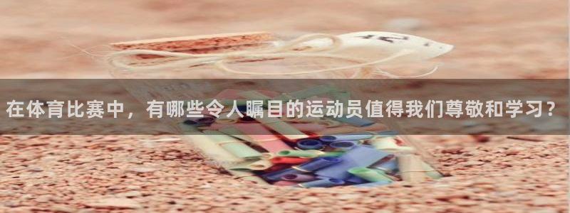 米兰体育登录：在体育比赛中，有哪些令人瞩目的运动员值得我们尊敬和学习？