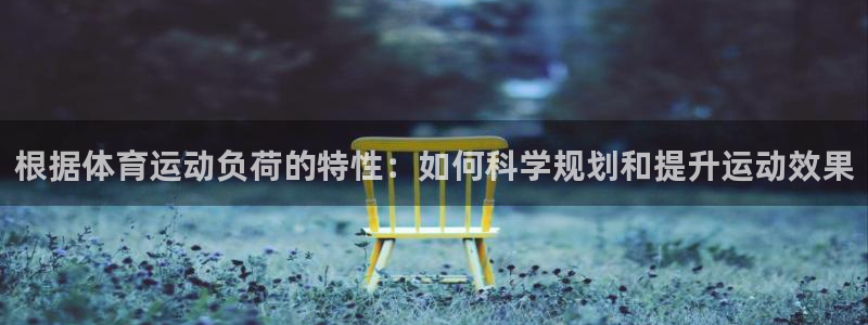 米兰体育最新版下载：根据体育运动负荷的特性：如何科学规划和提升运动效果