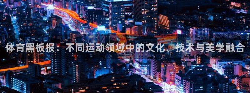 米兰体育官网入口：体育黑板报：不同运动领域中的文化、技术与美学融合