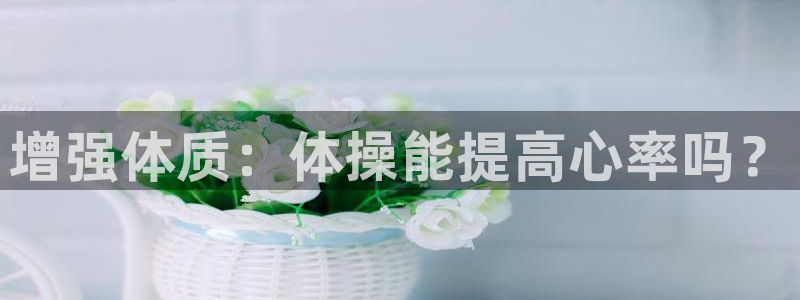 米兰体育.：增强体质：体操能提高心率吗？